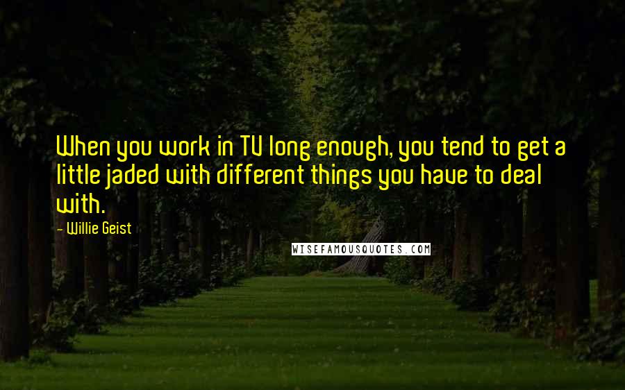 Willie Geist Quotes: When you work in TV long enough, you tend to get a little jaded with different things you have to deal with.