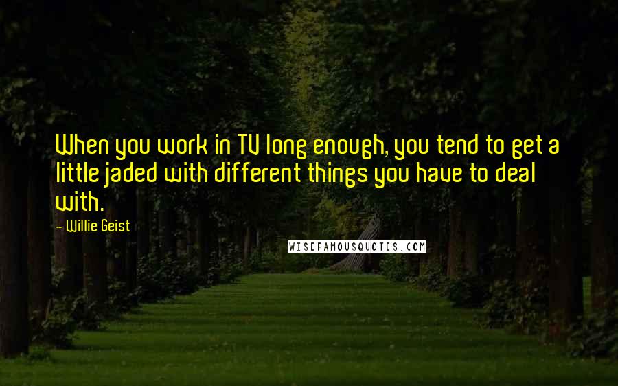 Willie Geist Quotes: When you work in TV long enough, you tend to get a little jaded with different things you have to deal with.