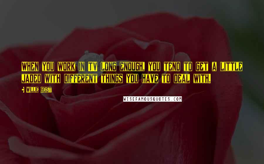 Willie Geist Quotes: When you work in TV long enough, you tend to get a little jaded with different things you have to deal with.