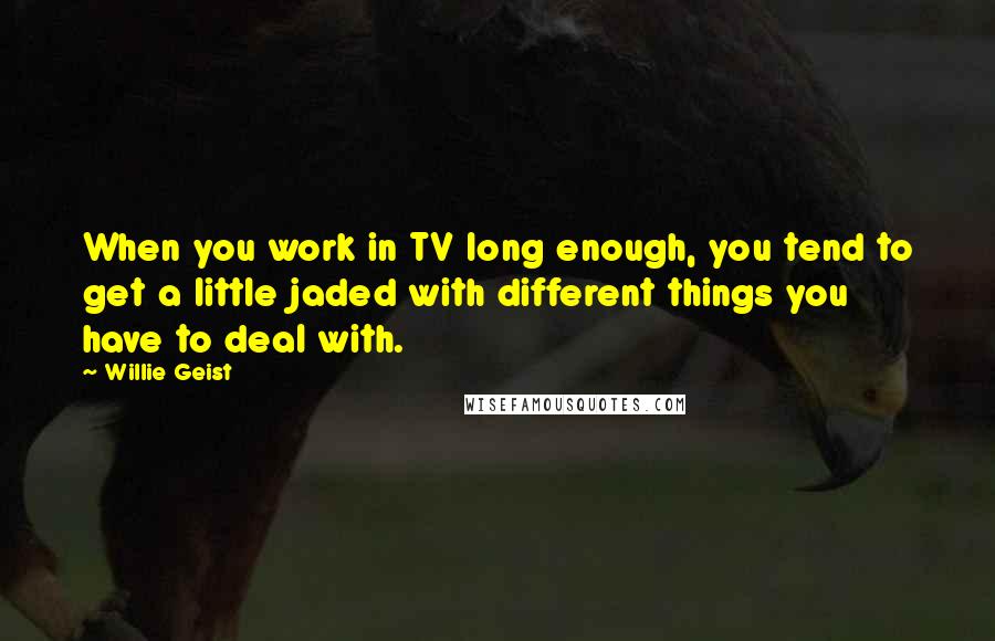 Willie Geist Quotes: When you work in TV long enough, you tend to get a little jaded with different things you have to deal with.
