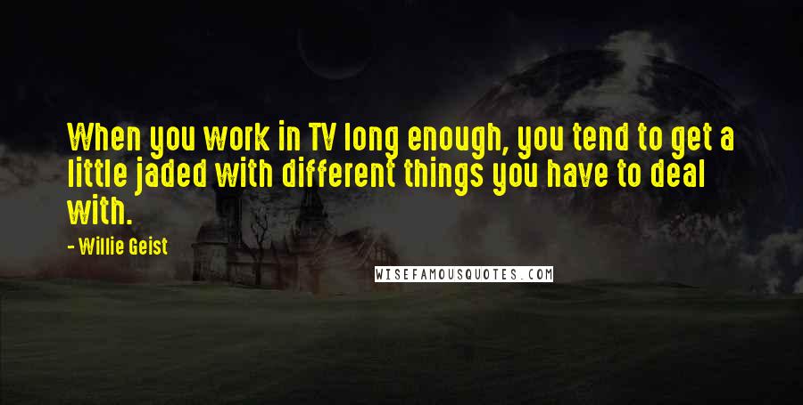 Willie Geist Quotes: When you work in TV long enough, you tend to get a little jaded with different things you have to deal with.