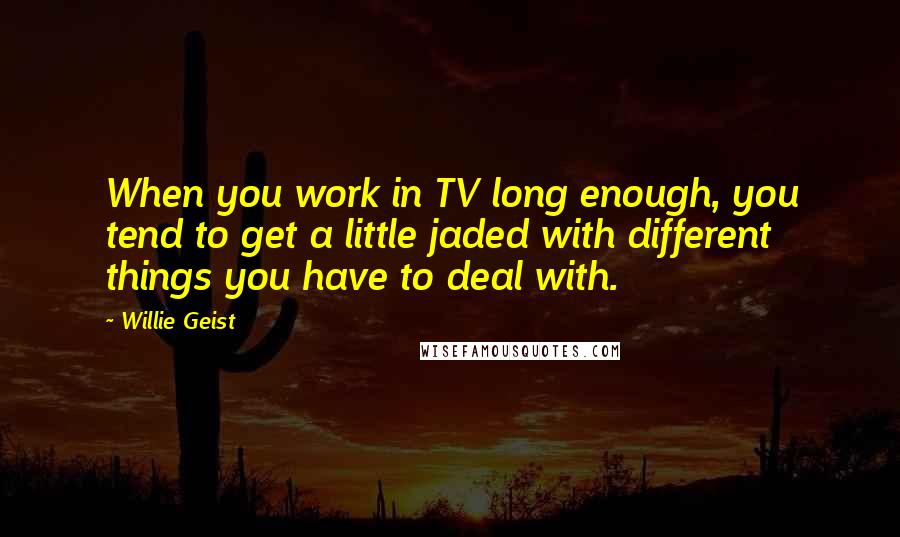 Willie Geist Quotes: When you work in TV long enough, you tend to get a little jaded with different things you have to deal with.