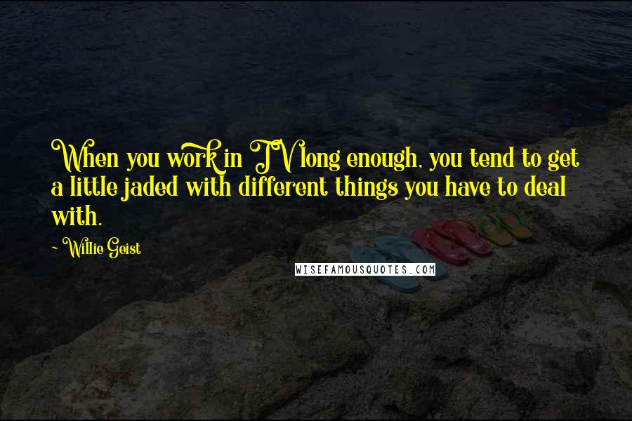 Willie Geist Quotes: When you work in TV long enough, you tend to get a little jaded with different things you have to deal with.