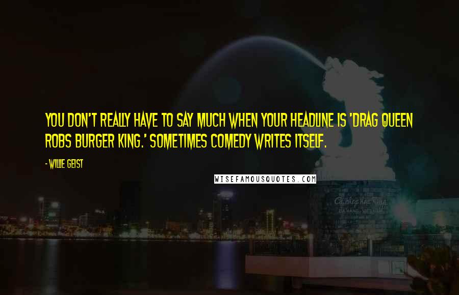 Willie Geist Quotes: You don't really have to say much when your headline is 'Drag Queen Robs Burger King.' Sometimes comedy writes itself.