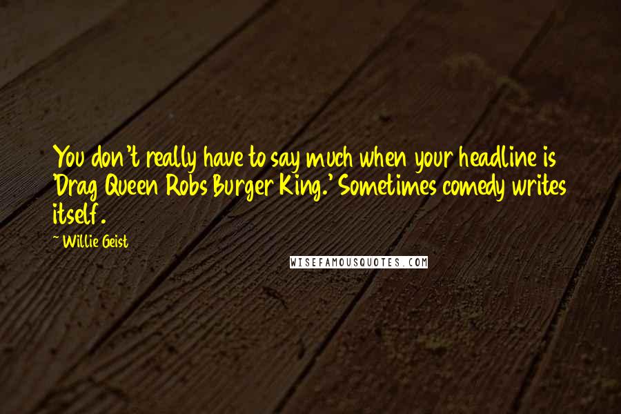 Willie Geist Quotes: You don't really have to say much when your headline is 'Drag Queen Robs Burger King.' Sometimes comedy writes itself.