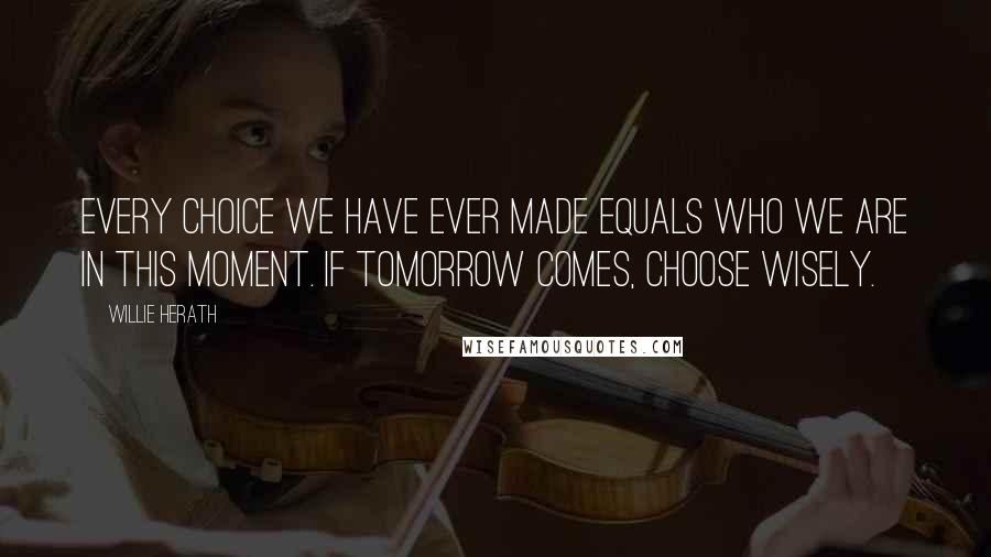 Willie Herath Quotes: Every choice we have ever made equals who we are in this moment. If tomorrow comes, choose wisely.