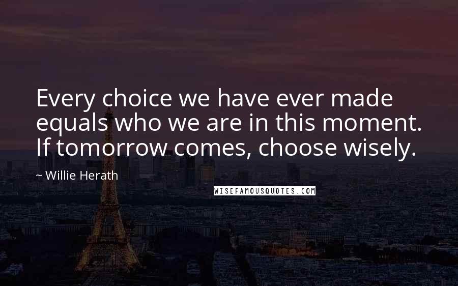 Willie Herath Quotes: Every choice we have ever made equals who we are in this moment. If tomorrow comes, choose wisely.