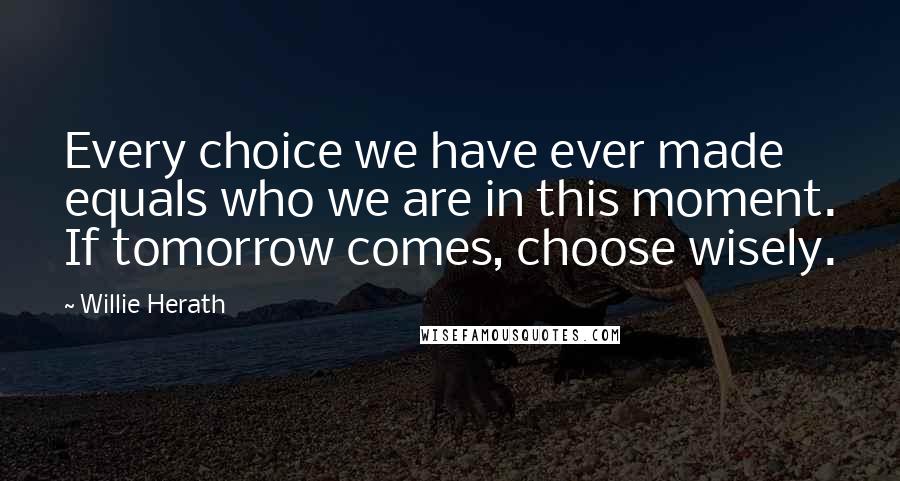 Willie Herath Quotes: Every choice we have ever made equals who we are in this moment. If tomorrow comes, choose wisely.