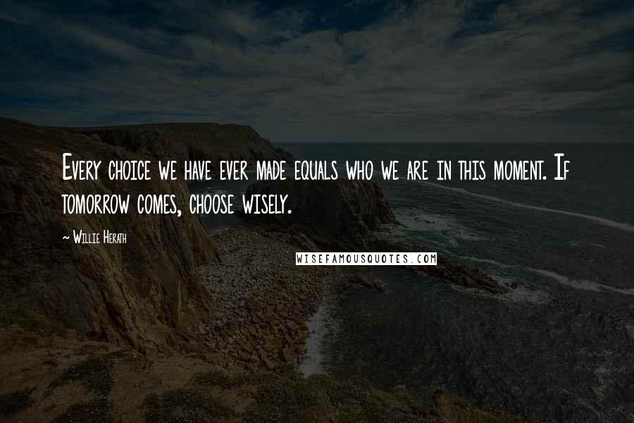 Willie Herath Quotes: Every choice we have ever made equals who we are in this moment. If tomorrow comes, choose wisely.