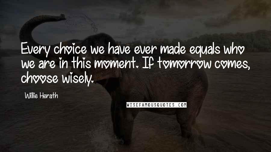 Willie Herath Quotes: Every choice we have ever made equals who we are in this moment. If tomorrow comes, choose wisely.