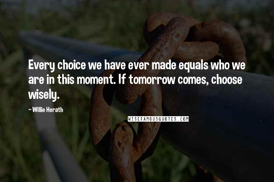 Willie Herath Quotes: Every choice we have ever made equals who we are in this moment. If tomorrow comes, choose wisely.