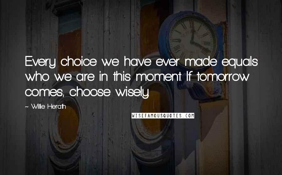 Willie Herath Quotes: Every choice we have ever made equals who we are in this moment. If tomorrow comes, choose wisely.