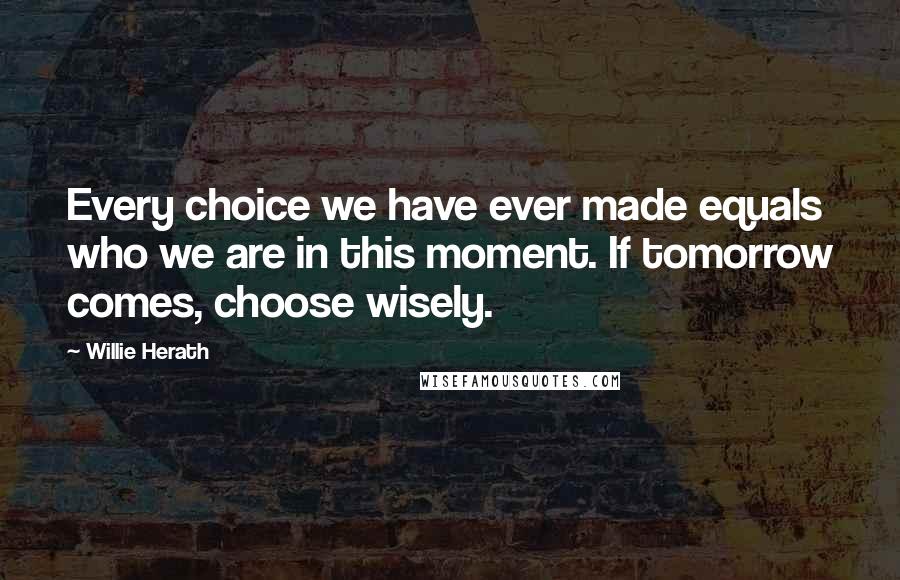 Willie Herath Quotes: Every choice we have ever made equals who we are in this moment. If tomorrow comes, choose wisely.