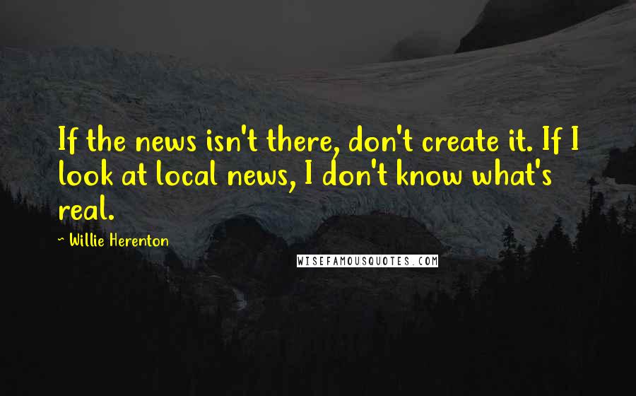 Willie Herenton Quotes: If the news isn't there, don't create it. If I look at local news, I don't know what's real.