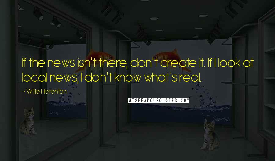 Willie Herenton Quotes: If the news isn't there, don't create it. If I look at local news, I don't know what's real.