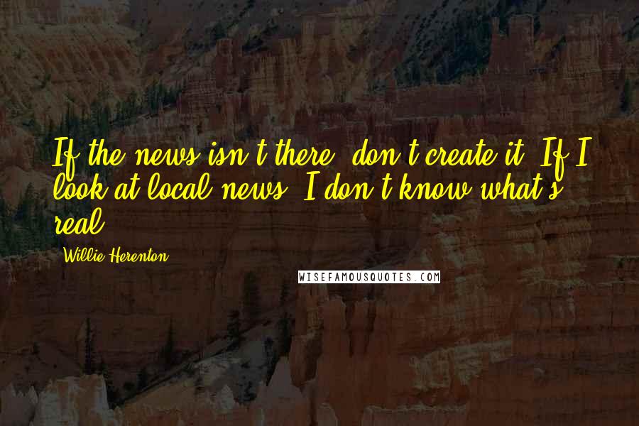 Willie Herenton Quotes: If the news isn't there, don't create it. If I look at local news, I don't know what's real.