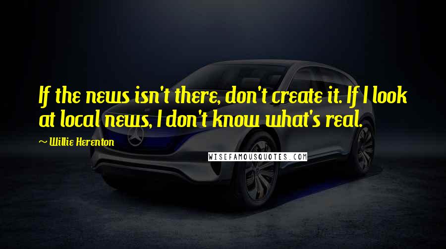 Willie Herenton Quotes: If the news isn't there, don't create it. If I look at local news, I don't know what's real.