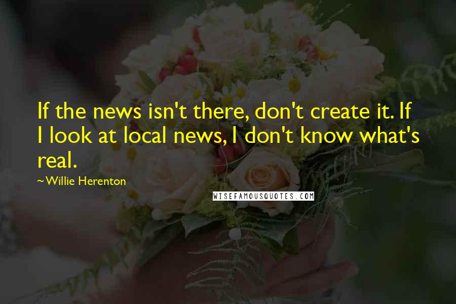 Willie Herenton Quotes: If the news isn't there, don't create it. If I look at local news, I don't know what's real.