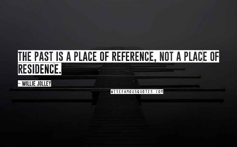 Willie Jolley Quotes: The past is a place of reference, not a place of residence.
