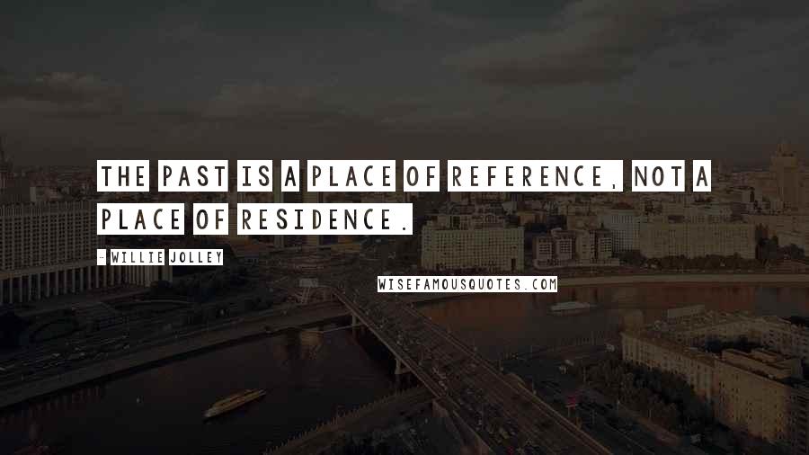 Willie Jolley Quotes: The past is a place of reference, not a place of residence.