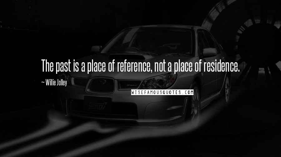 Willie Jolley Quotes: The past is a place of reference, not a place of residence.