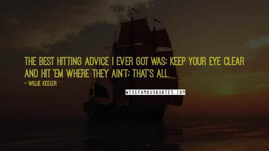 Willie Keeler Quotes: The best hitting advice I ever got was: Keep your eye clear and hit 'em where they ain't; that's all.
