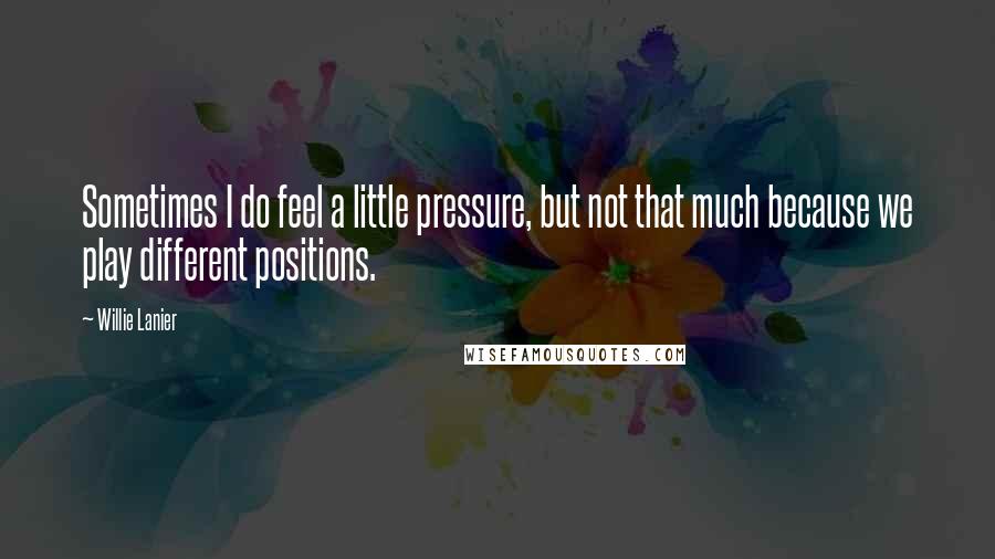 Willie Lanier Quotes: Sometimes I do feel a little pressure, but not that much because we play different positions.