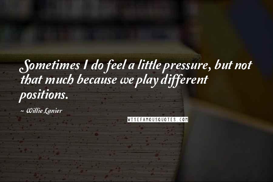 Willie Lanier Quotes: Sometimes I do feel a little pressure, but not that much because we play different positions.