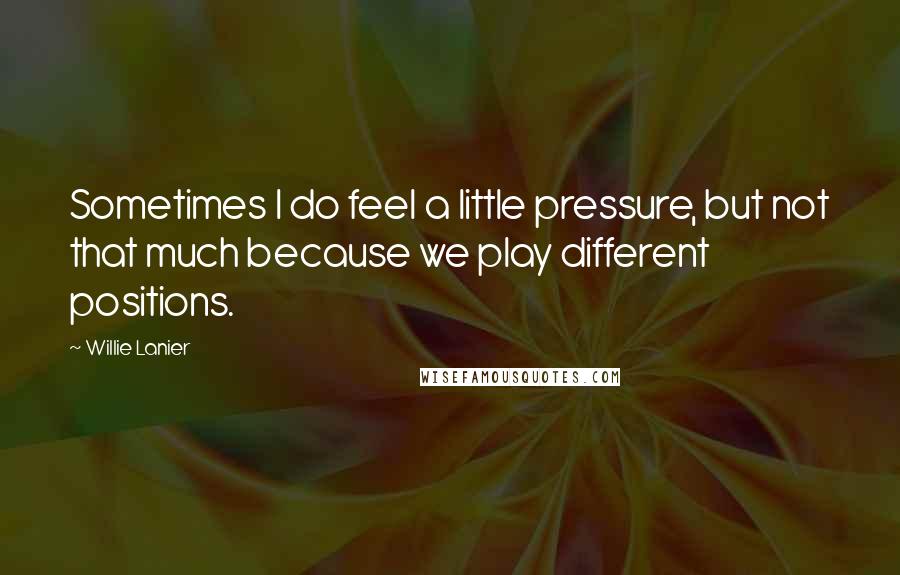 Willie Lanier Quotes: Sometimes I do feel a little pressure, but not that much because we play different positions.