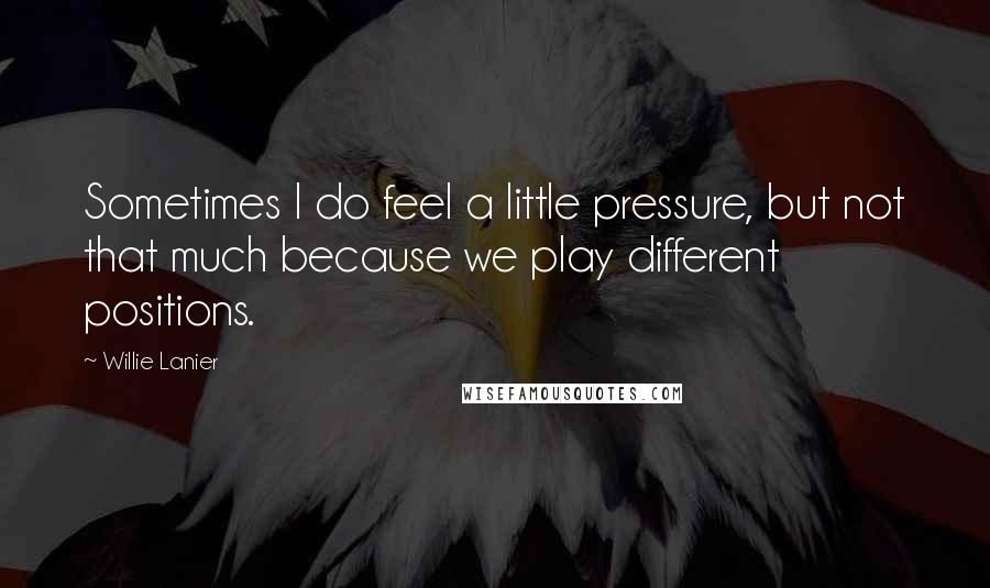 Willie Lanier Quotes: Sometimes I do feel a little pressure, but not that much because we play different positions.