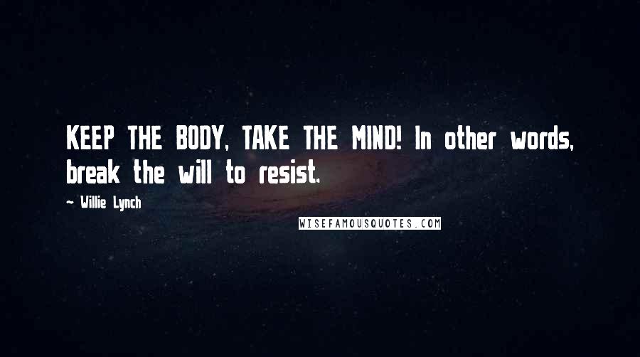 Willie Lynch Quotes: KEEP THE BODY, TAKE THE MIND! In other words, break the will to resist.