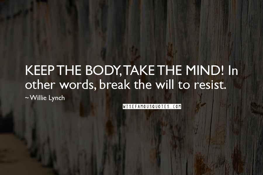 Willie Lynch Quotes: KEEP THE BODY, TAKE THE MIND! In other words, break the will to resist.