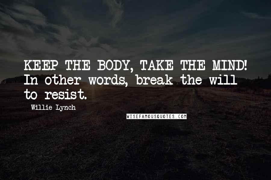 Willie Lynch Quotes: KEEP THE BODY, TAKE THE MIND! In other words, break the will to resist.