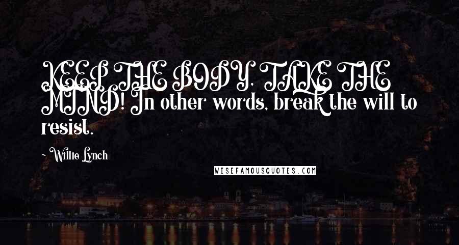 Willie Lynch Quotes: KEEP THE BODY, TAKE THE MIND! In other words, break the will to resist.