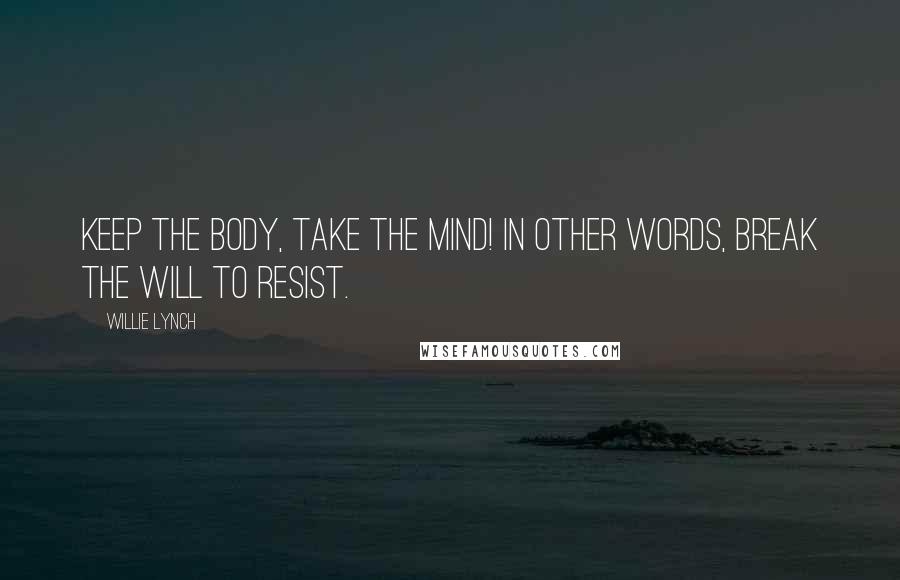 Willie Lynch Quotes: KEEP THE BODY, TAKE THE MIND! In other words, break the will to resist.