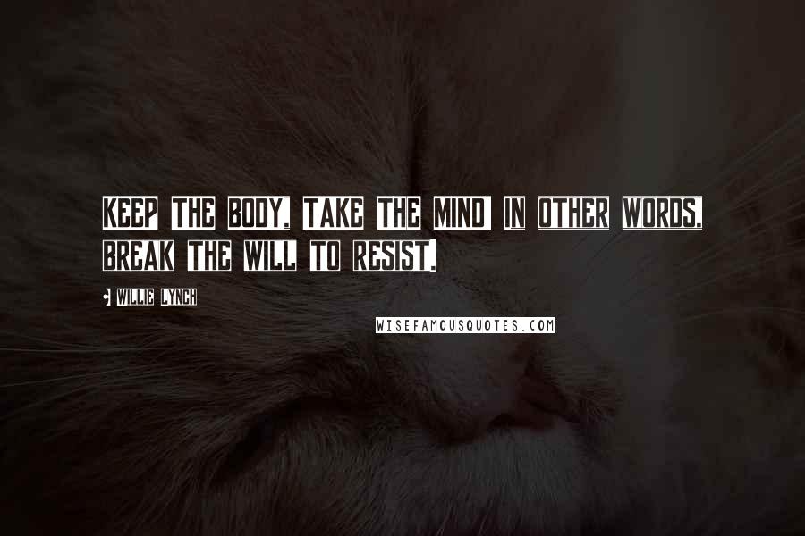 Willie Lynch Quotes: KEEP THE BODY, TAKE THE MIND! In other words, break the will to resist.