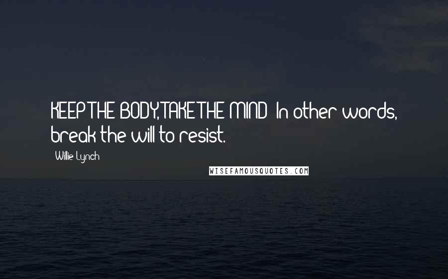 Willie Lynch Quotes: KEEP THE BODY, TAKE THE MIND! In other words, break the will to resist.