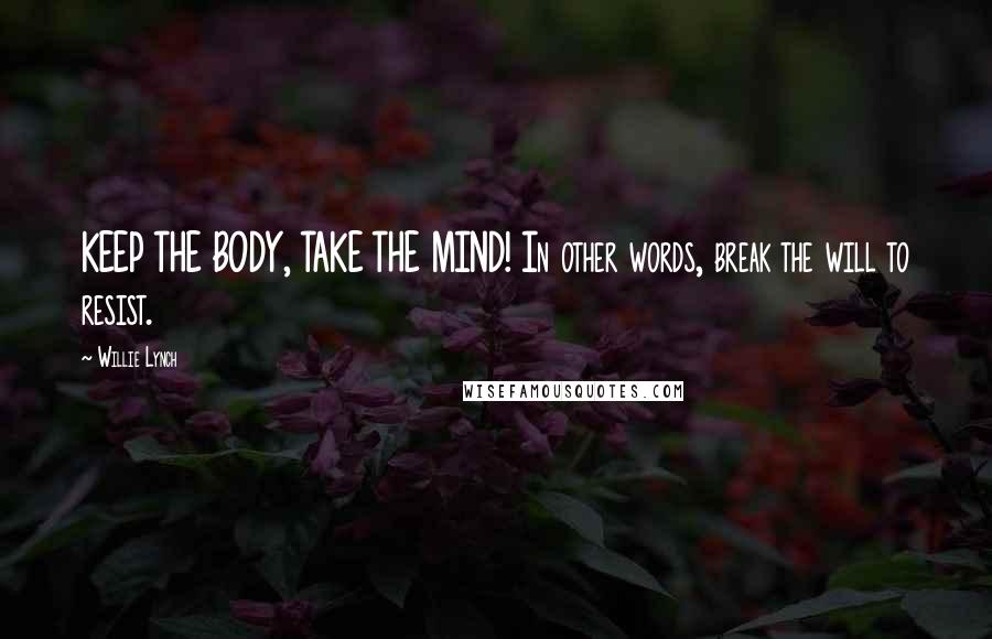 Willie Lynch Quotes: KEEP THE BODY, TAKE THE MIND! In other words, break the will to resist.