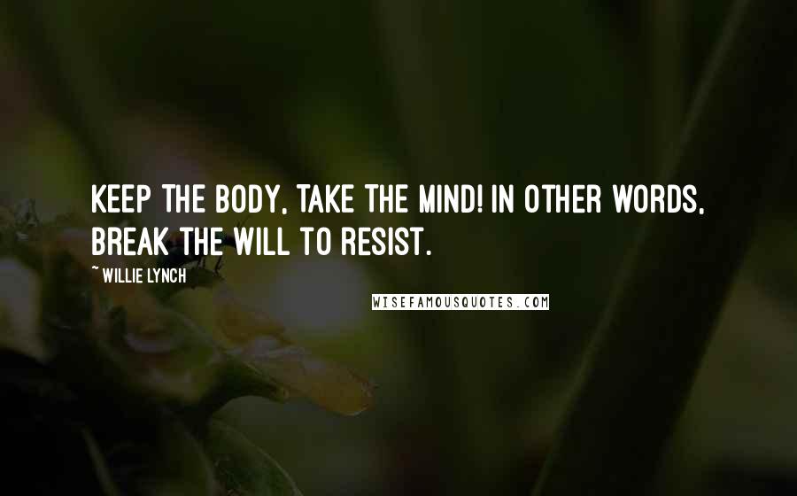 Willie Lynch Quotes: KEEP THE BODY, TAKE THE MIND! In other words, break the will to resist.