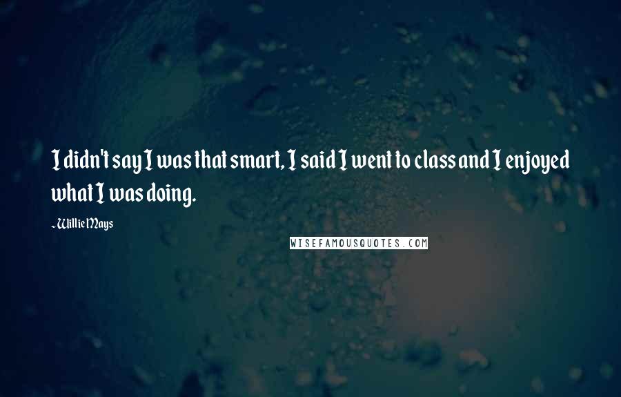 Willie Mays Quotes: I didn't say I was that smart, I said I went to class and I enjoyed what I was doing.