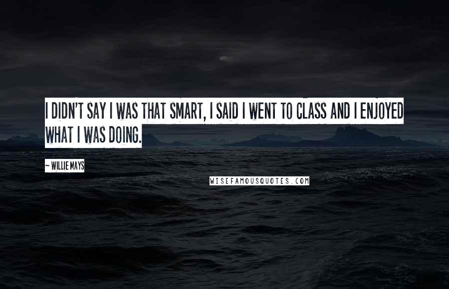 Willie Mays Quotes: I didn't say I was that smart, I said I went to class and I enjoyed what I was doing.