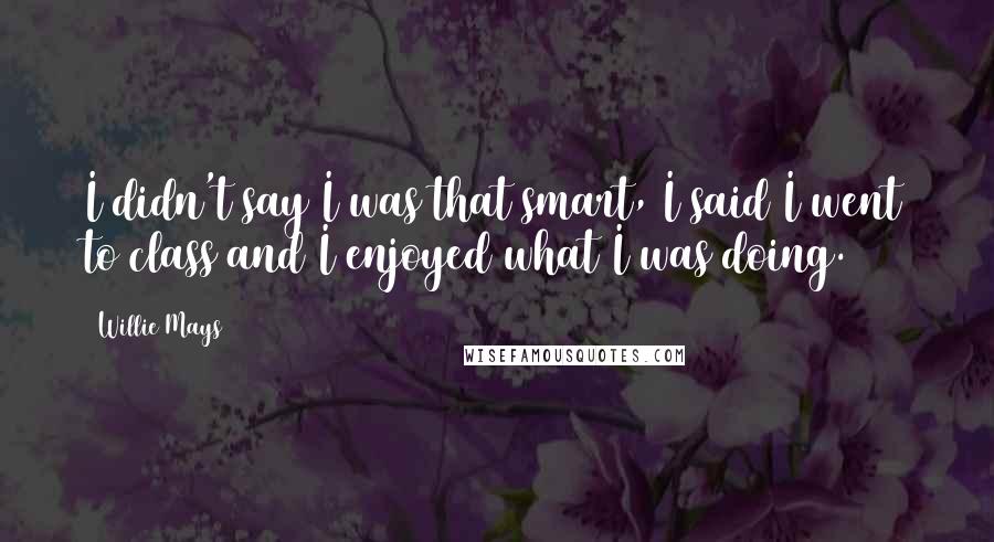 Willie Mays Quotes: I didn't say I was that smart, I said I went to class and I enjoyed what I was doing.