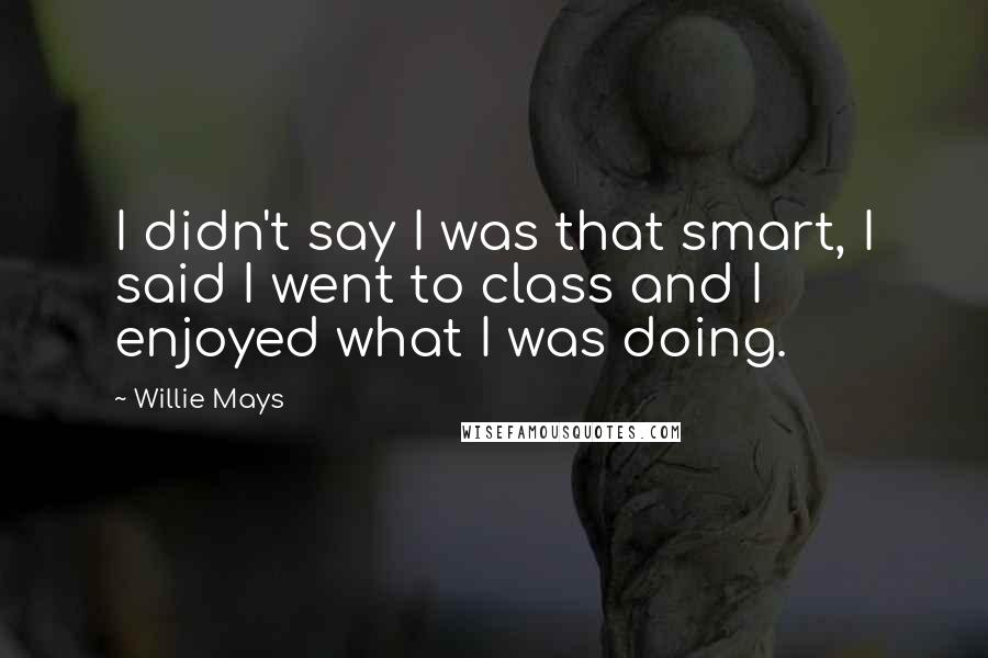 Willie Mays Quotes: I didn't say I was that smart, I said I went to class and I enjoyed what I was doing.