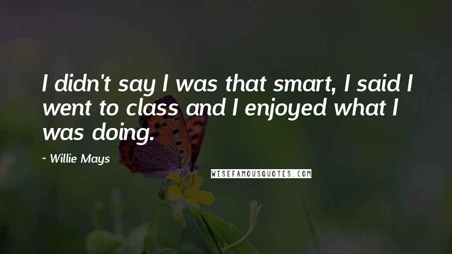 Willie Mays Quotes: I didn't say I was that smart, I said I went to class and I enjoyed what I was doing.