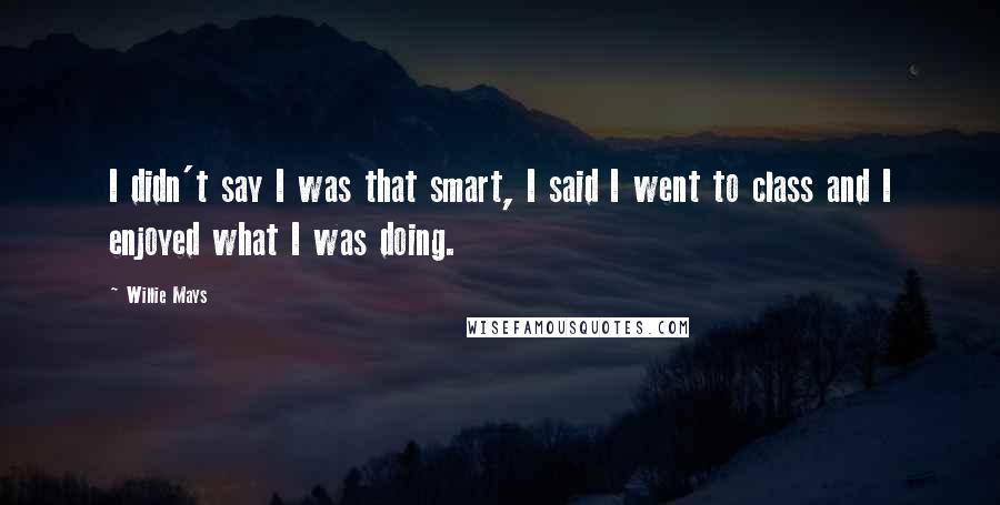 Willie Mays Quotes: I didn't say I was that smart, I said I went to class and I enjoyed what I was doing.