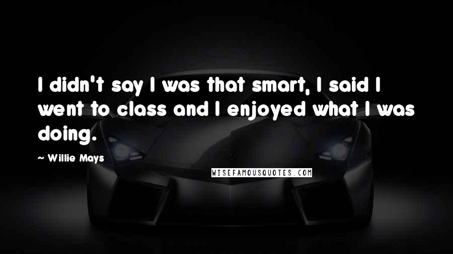 Willie Mays Quotes: I didn't say I was that smart, I said I went to class and I enjoyed what I was doing.