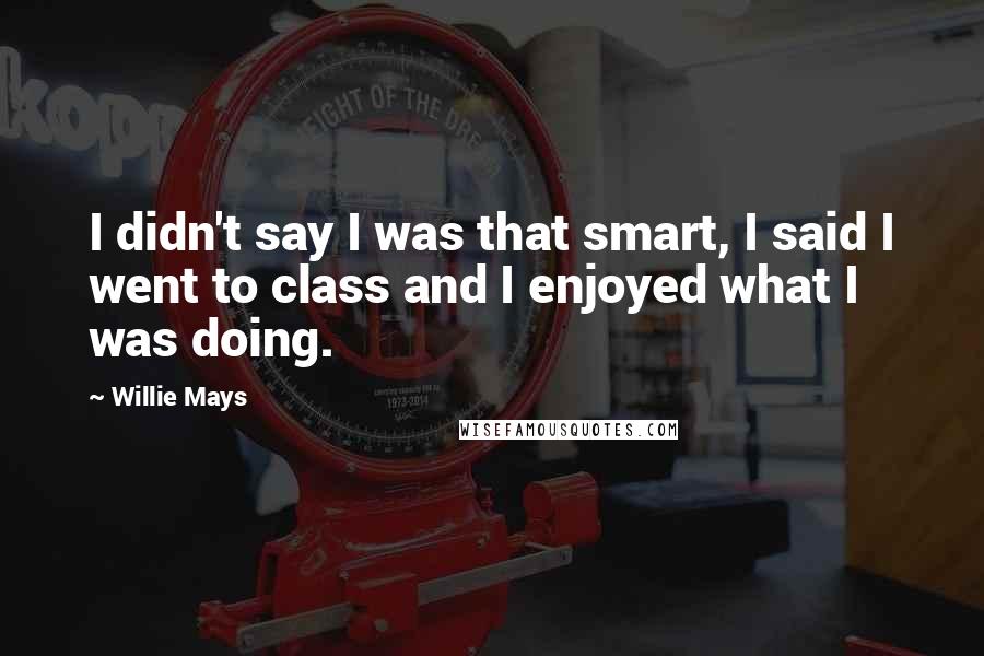 Willie Mays Quotes: I didn't say I was that smart, I said I went to class and I enjoyed what I was doing.