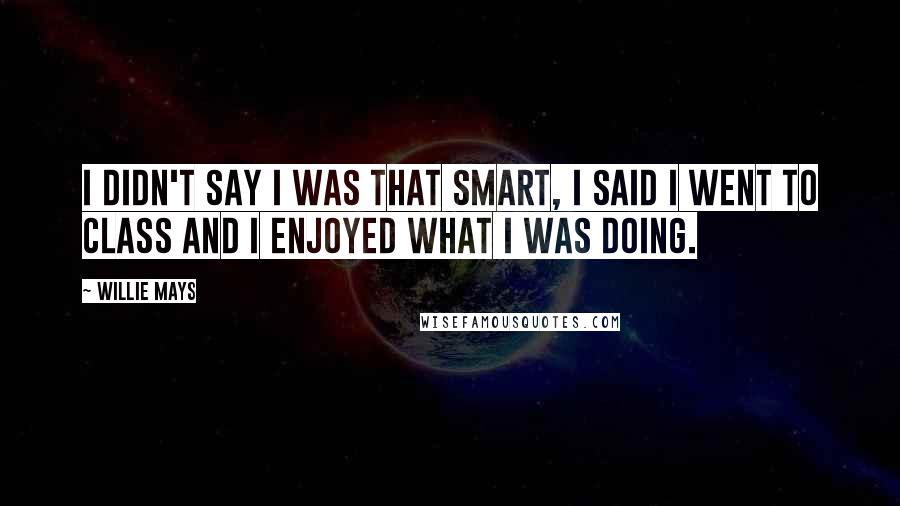 Willie Mays Quotes: I didn't say I was that smart, I said I went to class and I enjoyed what I was doing.