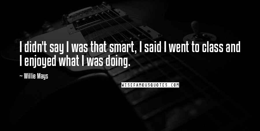 Willie Mays Quotes: I didn't say I was that smart, I said I went to class and I enjoyed what I was doing.