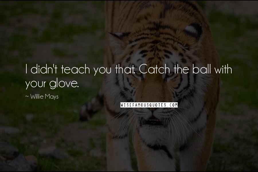 Willie Mays Quotes: I didn't teach you that. Catch the ball with your glove.